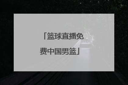 「篮球直播免费中国男篮」哪里可以看篮球直播中国男篮