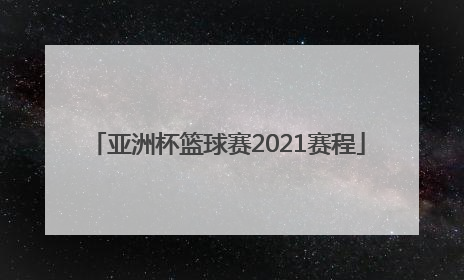 「亚洲杯篮球赛2021赛程」亚洲杯篮球赛2021赛程时间
