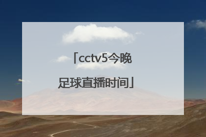 「cctv5今晚足球直播时间」CCTV5足球直播