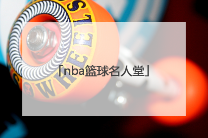 「nba篮球名人堂」nba篮球名人堂成员名单